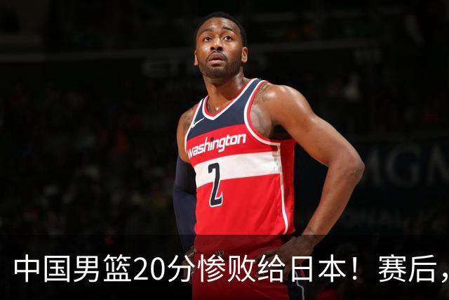 中国男篮20分惨败给日本！赛后，中国队队长胡明轩最新采访出炉，听听他说了啥