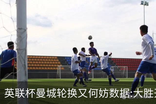 英联杯曼城轮换又何妨?数据:大胜开启卫冕征程